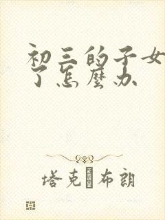 初三的子女厌学了怎么办