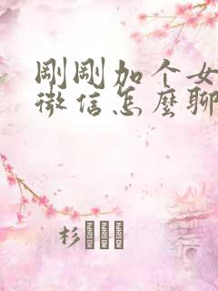 刚刚加个女孩子微信怎么聊