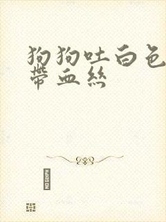 狗狗吐白色泡沫带血丝