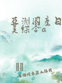 亚洲国产日韩欧美综合a