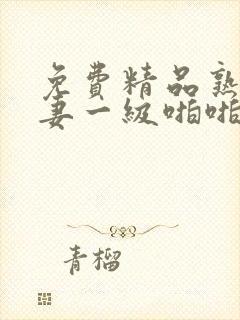 免费精品熟女人妻一级啪啪片