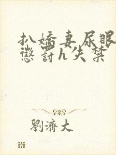 扒娇妻尿眼调教惩罚h失禁