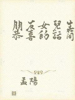 朋友女儿生孩子恭喜的话简短