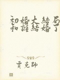 初婚大结局喜爱和谁结婚了