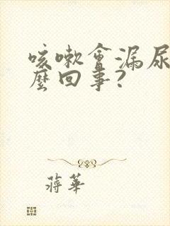 咳嗽会漏尿是怎么回事?