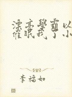 漂亮学霸以为他催眠我了小说免费阅读