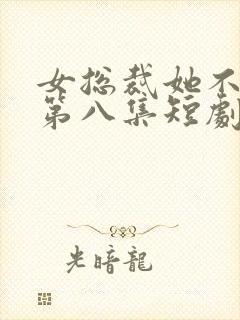 女总裁她不嫁了第八集短剧