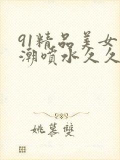 91精品美女高潮喷水久久久久
