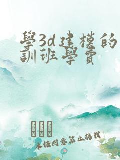 学3d建模的培训班学费