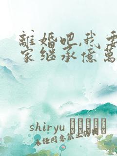 离婚吧,我要回家继承亿万家产在线观看