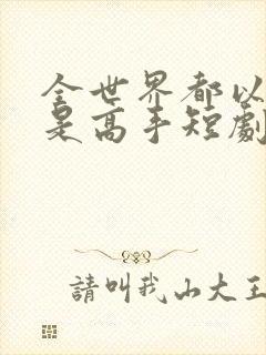 全世界都以为我是高手短剧全集播放