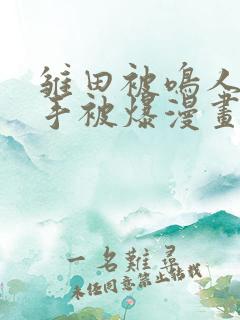 雏田被鸣人玩纲手被爆漫画羞羞