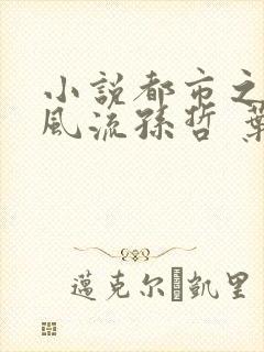 小说都市之医武风流孙哲 叶巧免费