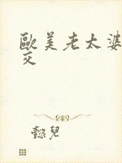 欧美老太婆性乱交