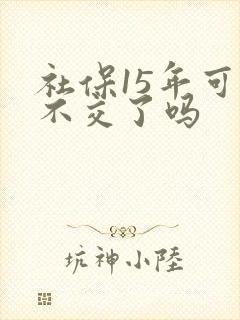 社保15年可以不交了吗