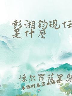 彭湘钧现任职务是什么