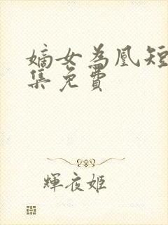 嫡女为凰短剧全集免费