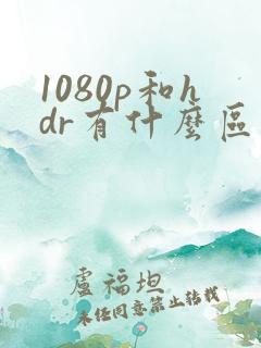 1080p和hdr有什么区别