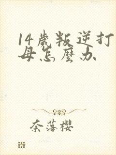 14岁叛逆打父母怎么办