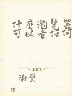 什么浏览器好用可以看任何网站