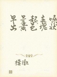 早晨起来嗓子咳出黄色块状痰