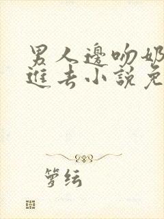 男人边吻奶边挵进去小说免费