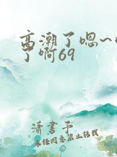高潮了嗯~喷水了啊69