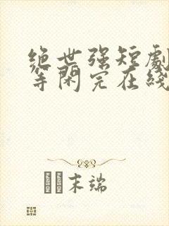 绝世强短剧龙齐等闲完在线观看