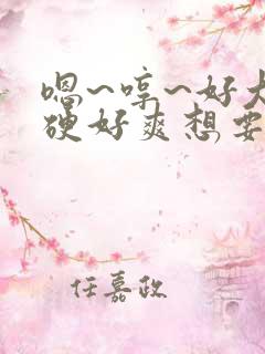 嗯~哼~好大好硬好爽想要