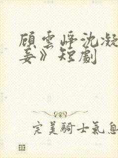 顾云峥沈凝《纳妾》短剧