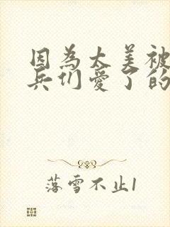 因为太美被特种兵们爱了的小说