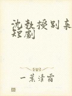 沈教授别来无恙短剧