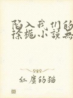 陷入我们的热恋徐栀小说无删减版