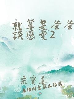 就算是爸爸也想谈恋爱2