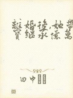 离婚后,她带三宝继承亿万家产