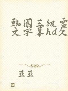 韩国三级电影中文字幕hd久久精品