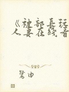 《被部长玩弄的人妻在线看