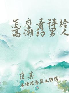 怎么看待给女人高潮的男人