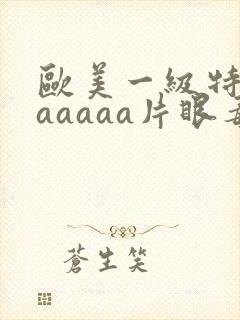 欧美一级特黄aaaaaa片眼毒