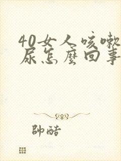 40女人咳嗽漏尿怎么回事