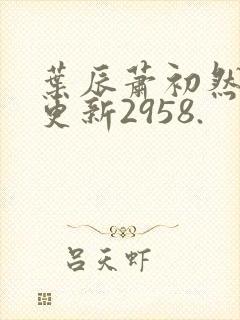 叶辰萧初然最新更新2958.