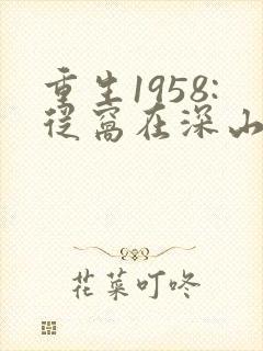 重生1958:从窝在深山打猎开始全文阅读全文