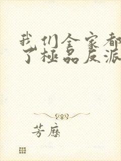 我们全家都穿成了极品反派小说