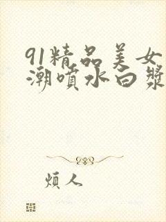 91精品美女高潮喷水白浆