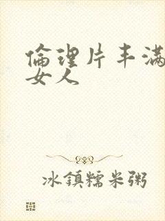 伦理片丰满的老女人