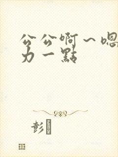 公公啊～嗯～用力一点