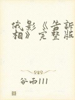 俄影《告诉我真相》完整版在线观看