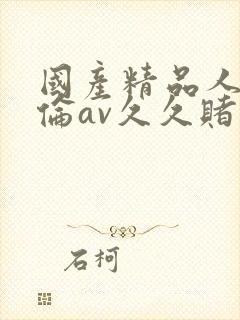 国产精品人妻人伦av久久赌