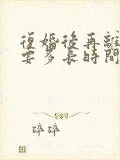 复婚后再离婚需要多长时间能离