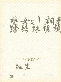 双女s丨调教踩踏丝袜视频